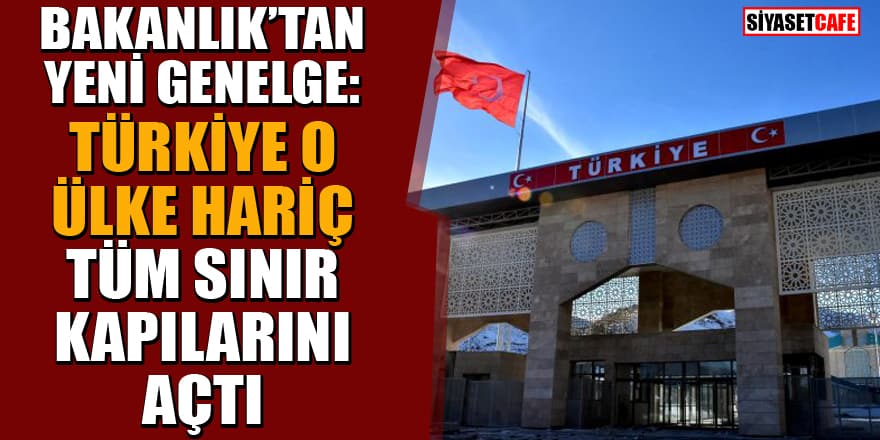 İçişleri Bakanlığı duyurdu: Türkiye 1 ülke hariç tüm sınır kapılarını açtı