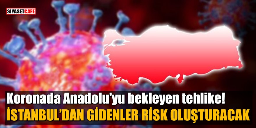 Koronada Anadolu'yu bekleyen tehlike! İstanbul'dan gidenler risk oluşturacak