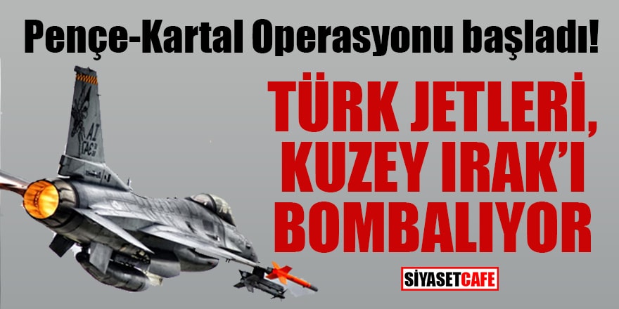 Pençe-Kartal Operasyonu başladı! Türk jetleri, Kuzey Irak’ı bombalıyor