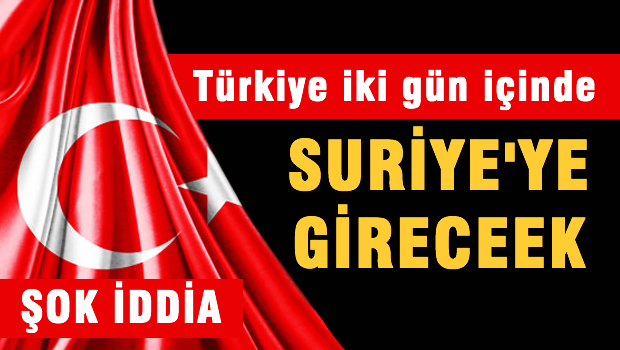 ŞOK İDDİA 'Türkiye 2 gün içinde Suriye'ye girecek'