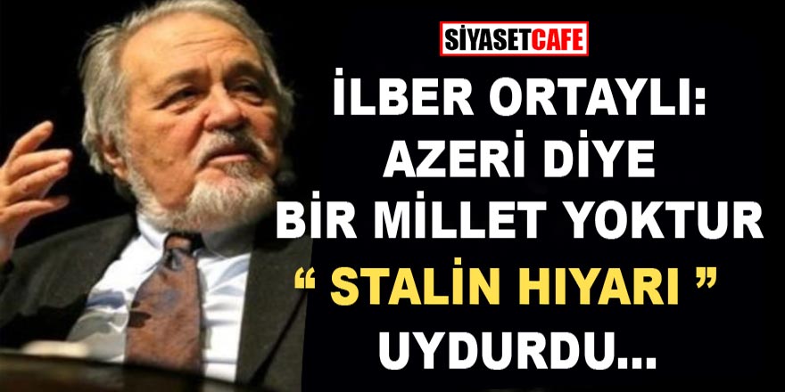 Ünlü tarihçi Prof. Dr. İlber Ortaylı; "Azeri diye bir millet yoktur, Stalin hıyarı uydurdu" dedi