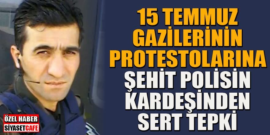 15 Temmuz gazilerinin protestolarına şehit polisin kardeşinden sert tepki!