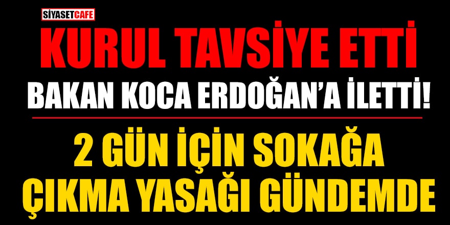 Kurul tavsiye etti, Bakan Koca Erdoğan’a iletti! 2 gün için sokağa çıkma yasağı gündemde