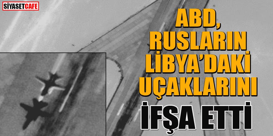 ABD, Libya'daki Rus uçaklarını böyle ifşa etti!