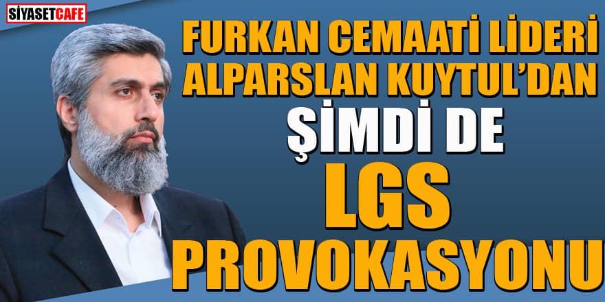 Furkan Cemaati lideri Alparslan Kuytul'dan şimdi de LGS provokasyonu