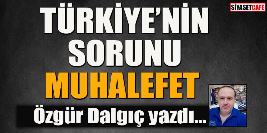 Özgür Dalgıç yazdı... Türkiye'nin sorunu muhalefet