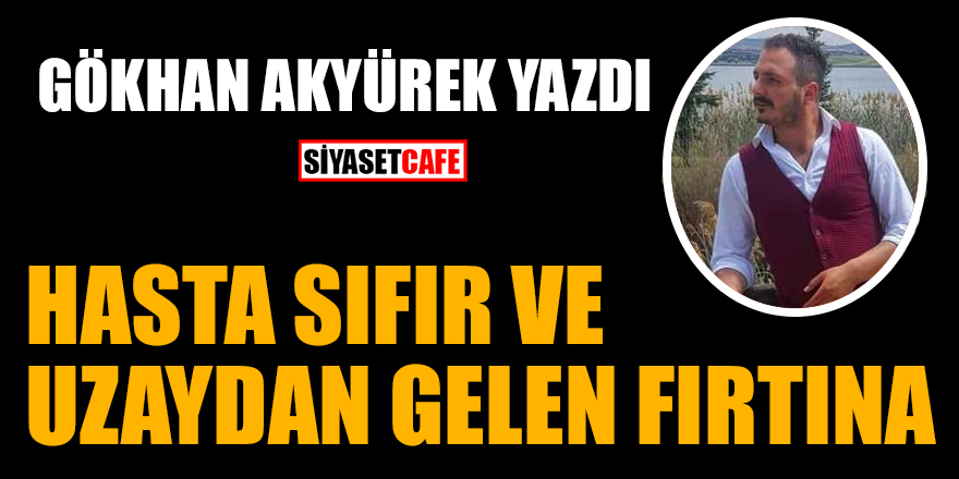 Gökhan Akyürek yazdı: Hasta sıfır ve uzaydan gelen fırtına