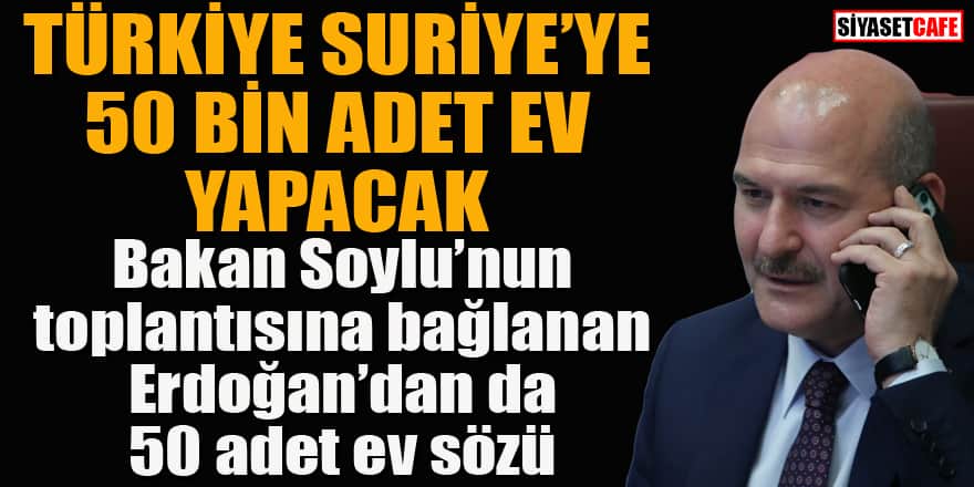 Bakan Soylu açıkladı: Türkiye'den Suriye'ye 50 Bin adet ev! Erdoğan da 50 adet ev sözü verdi