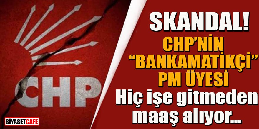 Skandal! CHP'de "bankamatikçi" PM üyesi, işe gitmeden aylardır maaş alıyor!