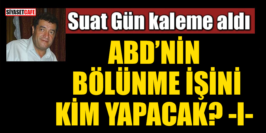 Suat Gün yazdı: ABD'nin bölünme işini kim yapacak? -l-