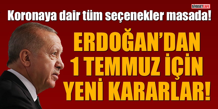 Koronaya dair tüm seçenekler masada! Erdoğan’dan 1 Temmuz için yeni kararlar