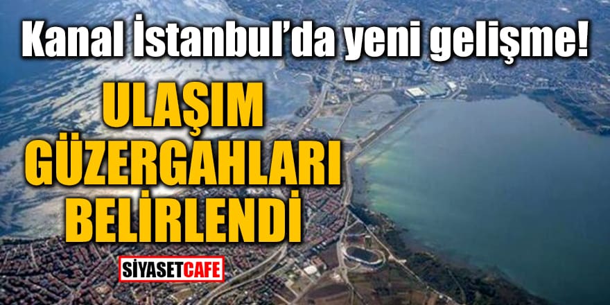 Kanal İstanbul’da yeni gelişme! Ulaşım güzergahları belirlendi