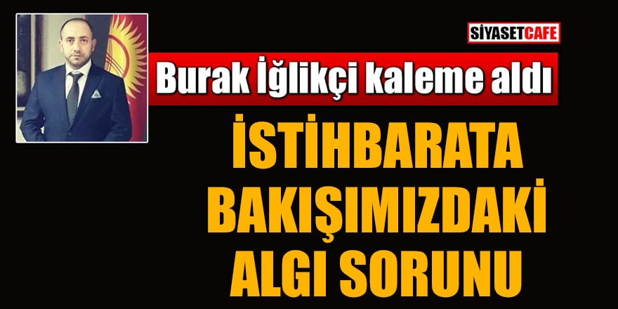 Burak İğlikçi yazdı: İstihbarata bakışımızdaki algı sorunu!