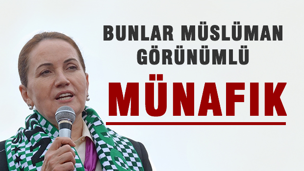 Meral Akşener: Bunlar Müslüman görünümlü münafıklar!