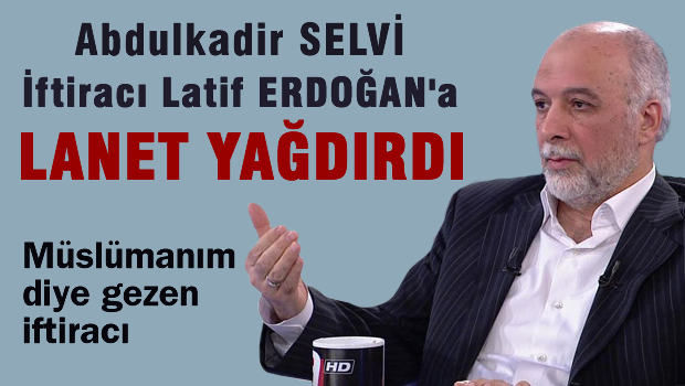 Abdulkadir SELVİ, Latif ERDOĞAN'a lanet yağdırdı