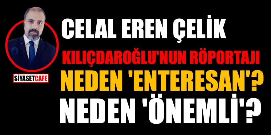 Celal Eren Çelik: Kılıçdaroğlu'nun röportajı neden 'enteresan'? Neden 'önemli'?