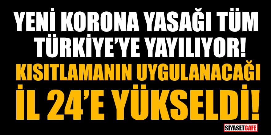 Yeni korona yasağı tüm Türkiye’ye yayılıyor! Kısıtlamanın uygulanacağı İl 24'e yükseldi