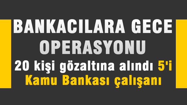 Bankacılar operasyon 5 Kamu Bankası çalışanı gözaltında