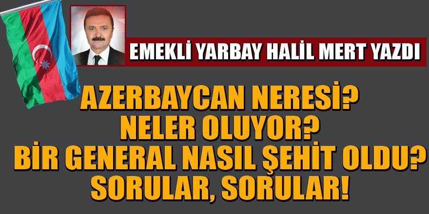 Halil Mert yazdı...Azerbaycan neresi? Neler oluyor? Bir general nasıl şehit oldu? Sorular, sorular!