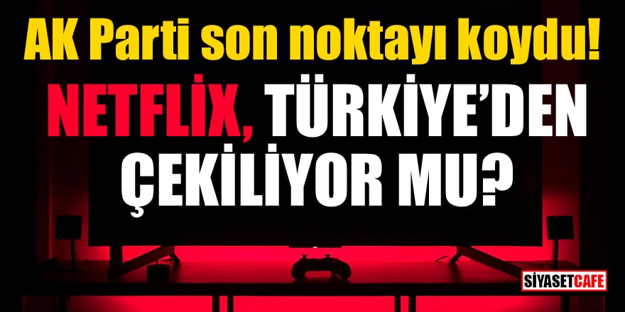 AK Parti son noktayı koydu! Netflix, Türkiye'den çekiliyor mu?