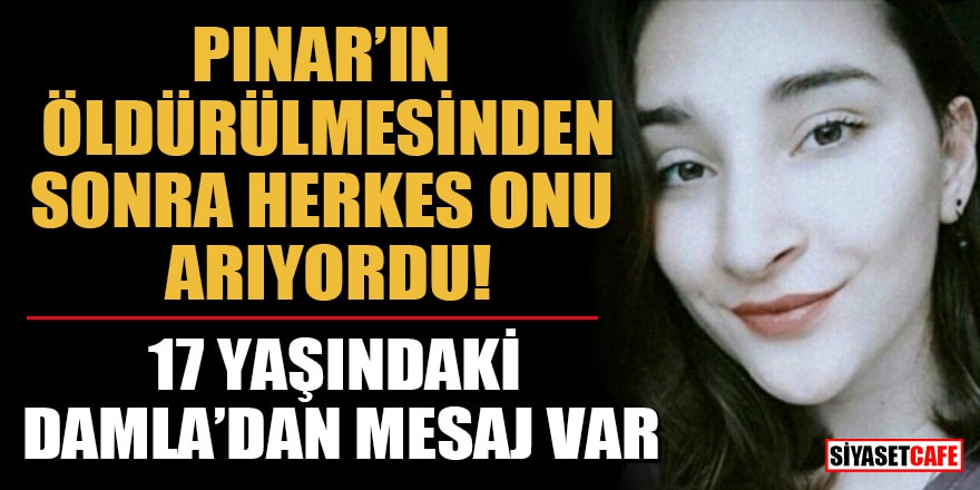 Pınar’ın öldürülmesinden sonra herkes onu arıyordu! 17 yaşındaki Damla'dan mesaj var