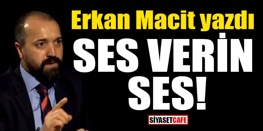 Erkan Macit yazdı: Ses verin ses!