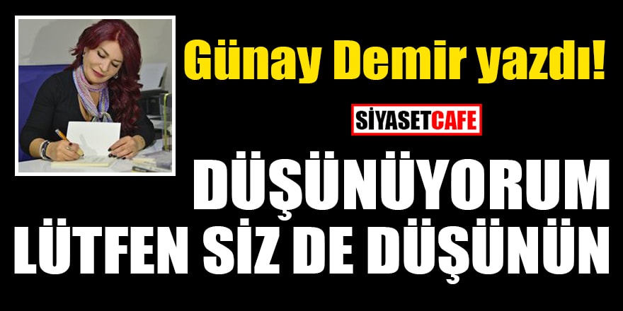 Günay Demir yazdı: Düşünüyorum lütfen siz de düşünün!