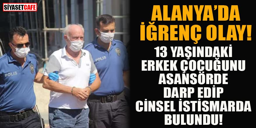 Antalya’nın Alanya ilçesinde iğrenç olay! 13 yaşındaki erkek çocuğuna asansörde cinsel istismar