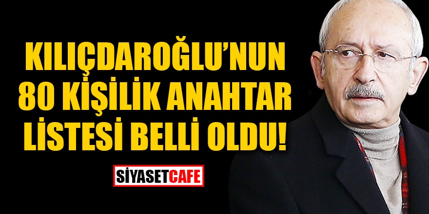 Kılıçdaroğlu'nun 80 kişilik anahtar listesi belli oldu
