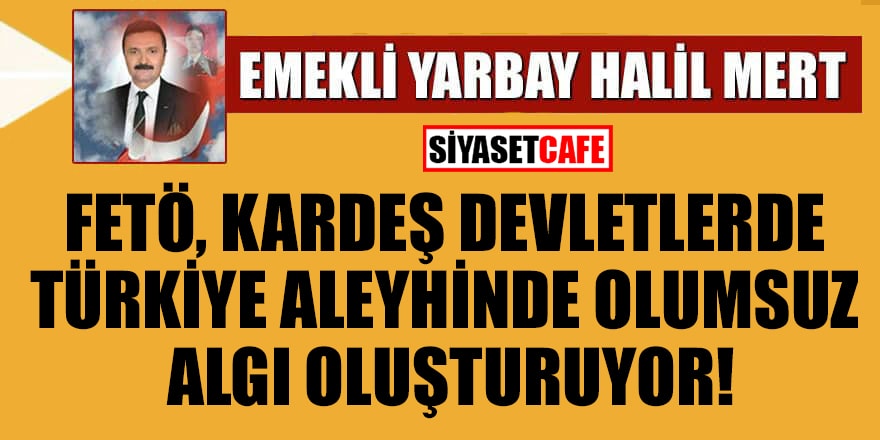 Halil Mert yazdı: FETÖ, kardeş devletlerde Türkiye aleyhinde olumsuz algı oluşturuyor!