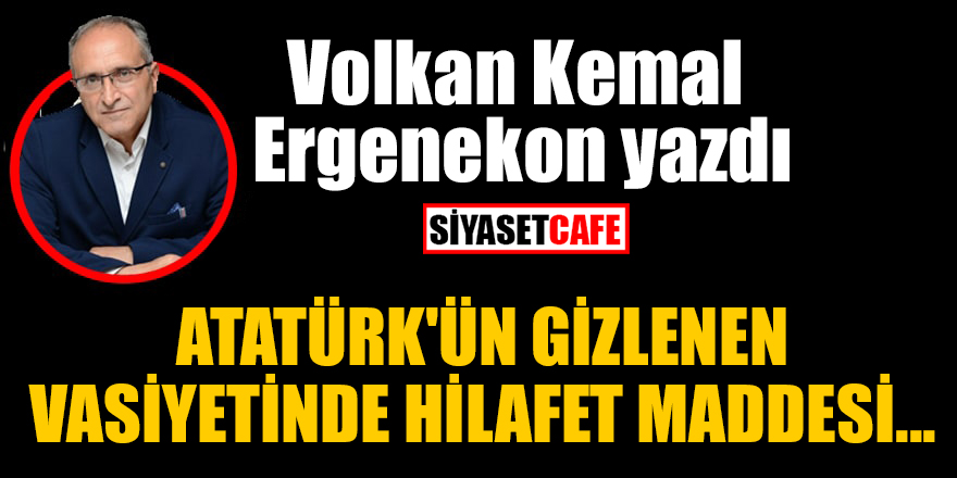 Volkan Kemal Ergenekon yazdı: Atatürk'ün gizlenen vasiyetinde hilafet maddesi...