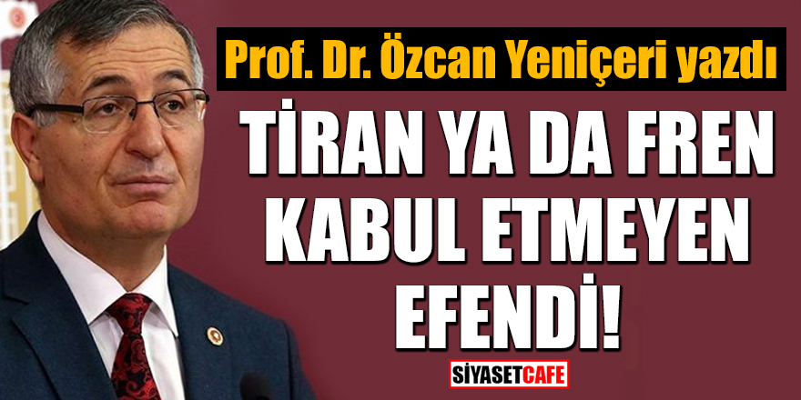 Prof. Dr. Özcan Yeniçeri yazdı: Tiran ya da fren kabul etmeyen efendi!