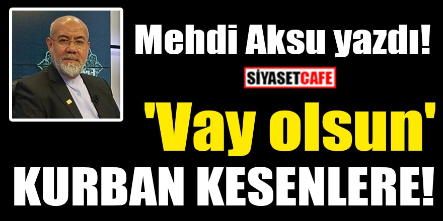 Mehdi Aksu yazdı: 'Vay olsun' kurban kesenlere!