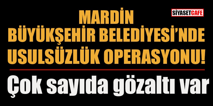 Mardin Büyükşehir Belediyesi'nde usulsüzlük operasyonu: Çok sayıda gözaltı var