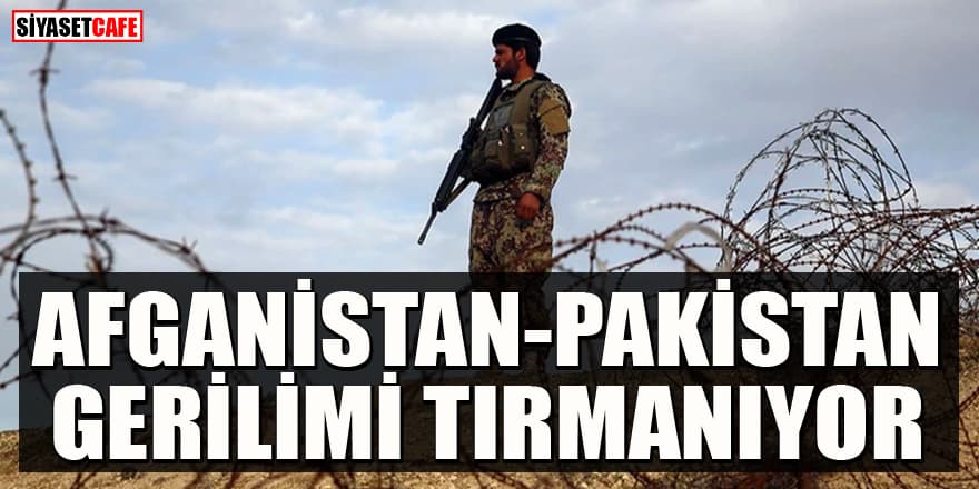 Afganistan ve Pakistan arasında askeri gerilim! Orduya talimat verildi