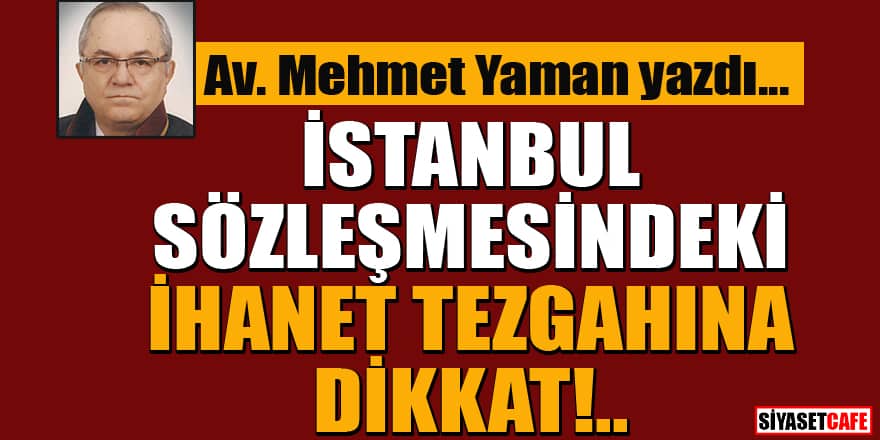 Av. Mehmet Yaman yazdı... İstanbul Sözleşmesindeki ihanet tezgahına dikkat!..
