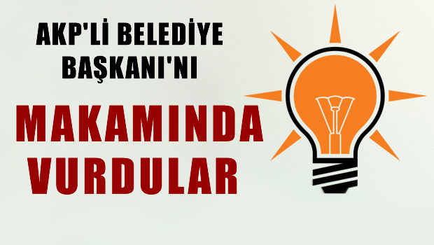 AKP'li Belediye Başkanı'nı makamnda vurdular