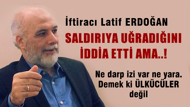 İftiracı Latif Erdoğan saldırıya uğradığını söyledi