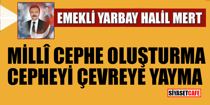 Halil Mert yazdı: Milli cephe oluşturma, cepheyi çevreye yayma