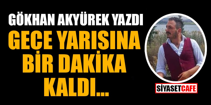 Gökhan Akyürek yazdı: Gece yarısına bir dakika kaldı…