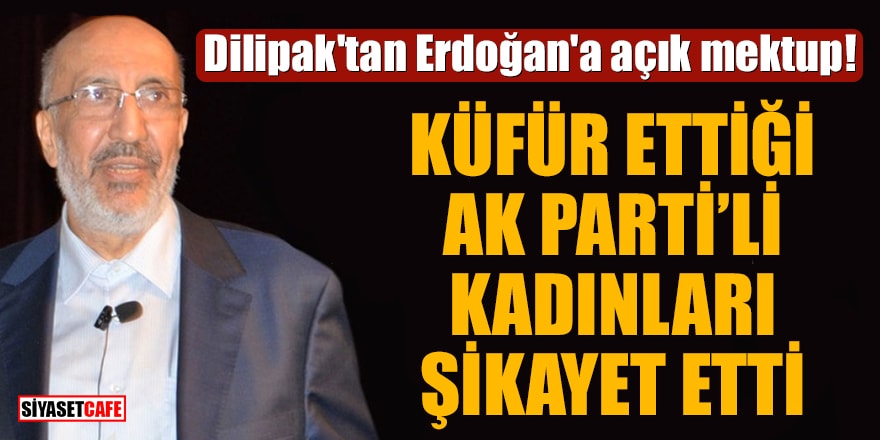 Dilipak'tan Erdoğan'a açık mektup! Küfür ettiği Ak Parti'li kadınları şikayet etti