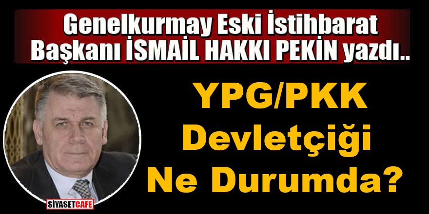 Genelkurmay Eski İstihbarat Başkanı İsmail Hakkı Pekin yazdı: YPG/PKK Devletçiği ne durumda?