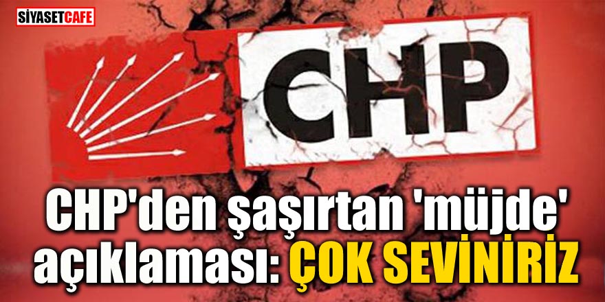 CHP'den şaşırtan 'müjde' açıklaması: Çok seviniriz