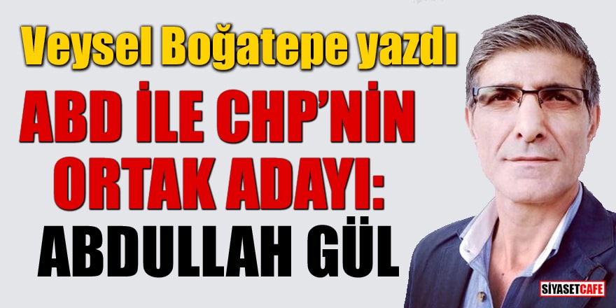 Veysel Boğatepe yazdı: ABD ile CHP’nin ortak adayı: Abdullah Gül