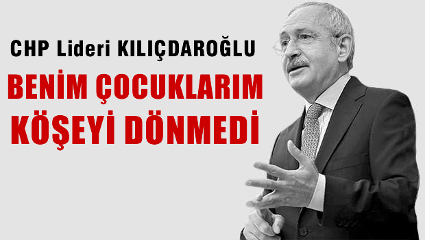 KILIÇDAROĞLU 'Benim çocuklarım köşeyi dönmedi, dönmeyecek'