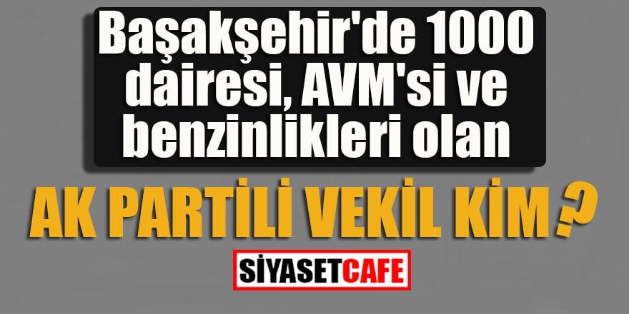 Başakşehir'de 1000 dairesi ve AVM'si olan eski AK Partili vekil kim?