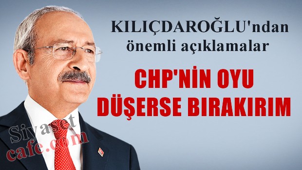 KILIÇDAROĞLU 'CHP'nin oyu düşerse bırakırım'