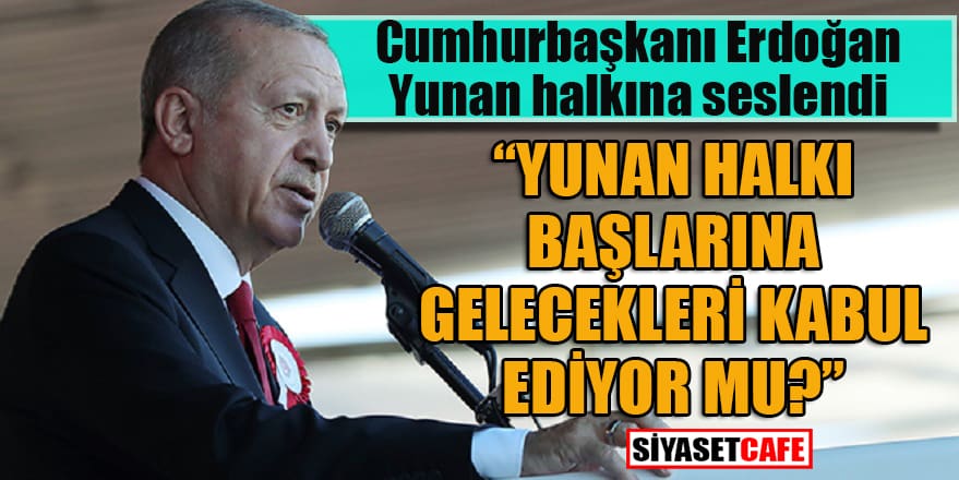 Cumhurbaşkanı Erdoğan: “Yunan halkı başlarına gelecekleri kabul ediyor mu?”