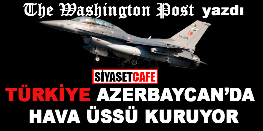 The Washington Post yazdı: "Türkiye Azerbaycan'da hava üssü kuruyor"