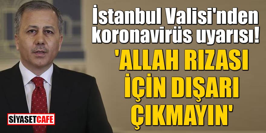 İstanbul Valisi'nden koronavirüs uyarısı! 'Allah rızası için dışarı çıkmayın'